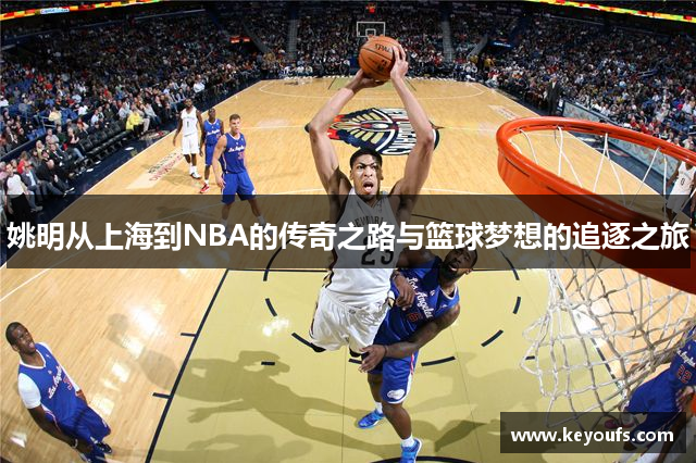 姚明从上海到NBA的传奇之路与篮球梦想的追逐之旅