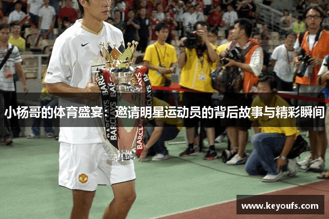 小杨哥的体育盛宴：邀请明星运动员的背后故事与精彩瞬间