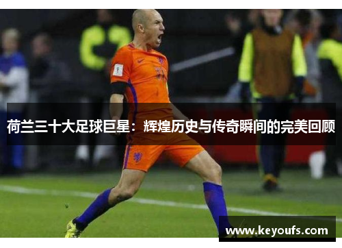 荷兰三十大足球巨星：辉煌历史与传奇瞬间的完美回顾