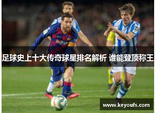 足球史上十大传奇球星排名解析 谁能登顶称王