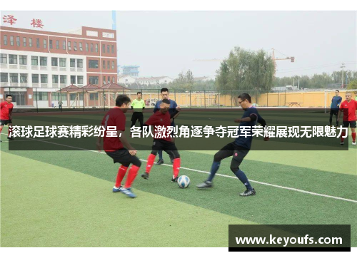 滚球足球赛精彩纷呈，各队激烈角逐争夺冠军荣耀展现无限魅力
