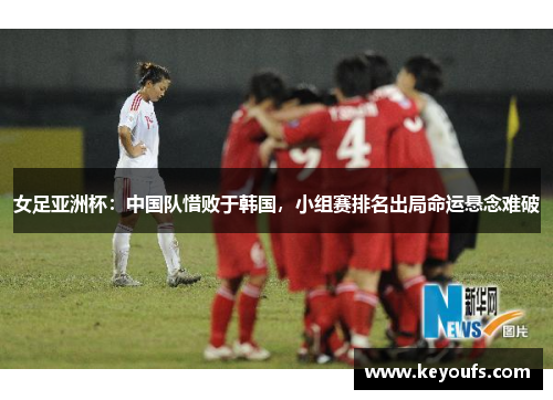 女足亚洲杯：中国队惜败于韩国，小组赛排名出局命运悬念难破