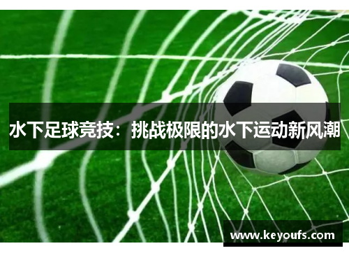 水下足球竞技：挑战极限的水下运动新风潮