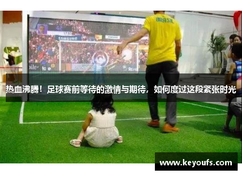 热血沸腾！足球赛前等待的激情与期待，如何度过这段紧张时光